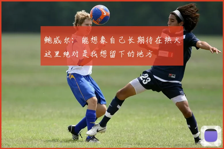 鲍威尔：能想象自己长期待在热火这里绝对是我想留下的地方