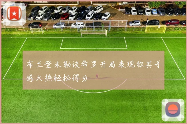 布兰登米勒谈希罗开局表现称其手感火热轻松得分
