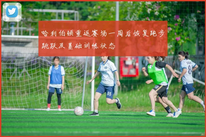 哈利伯顿重返赛场一周后恢复跑步跳跃及基础训练状态