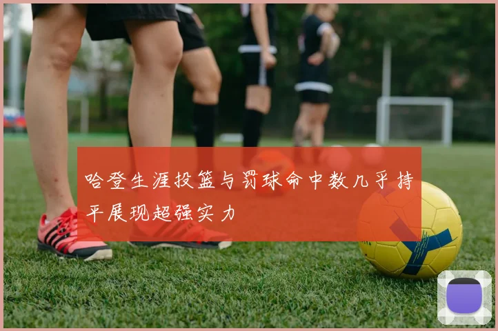 哈登生涯投篮与罚球命中数几乎持平展现超强实力