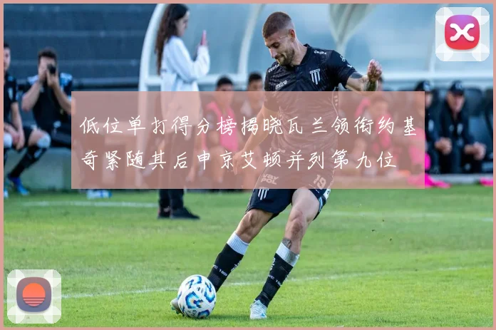 低位单打得分榜揭晓瓦兰领衔约基奇紧随其后申京艾顿并列第九位